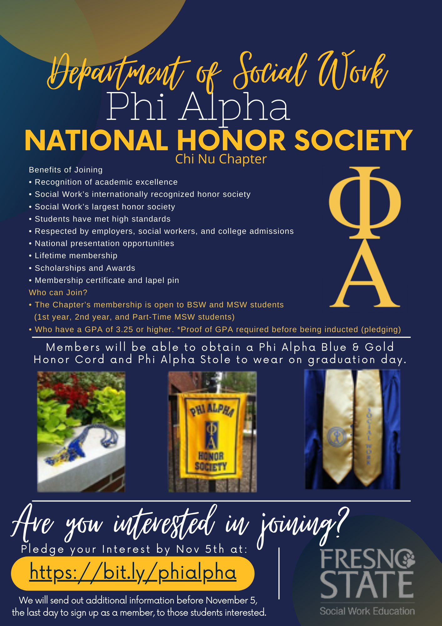 Department of Social Work Education. Phi Alpha National Honor Society - Chi Nu Chapter. Membership is open to BSW and MSW students, must have 3.25 GPA or higher. Members will obtain a blue and gold honor cord and stole to wear on graduation day. Contact Candy Madrigal at cmadrigal@csufresno.edu if intersted.