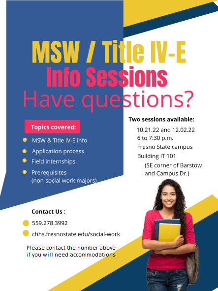 MSW/Title IV-E info sessions October 21 and December 2, 2022. Fresno State campus, room IT 101 (SE corner of Barstow and Campus Drive) from 6 to 7:30 pm. Call 559.278.3992 for information or accommodations.